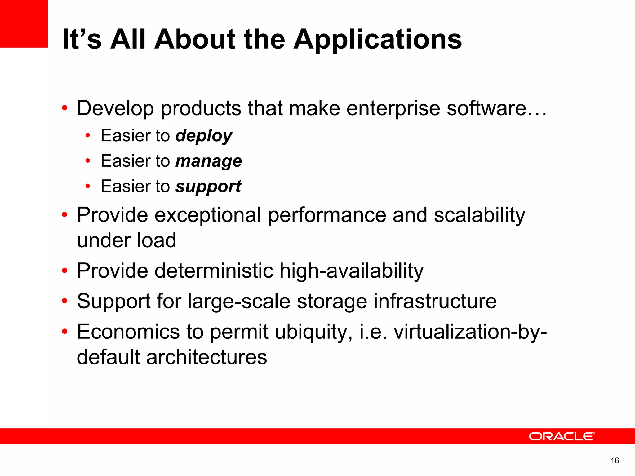 It’s All About the Applications
• Develop products that make enterprise software…
• Easier to deploy
• Easier to manage
• Easier to support
• Provide exceptional performance and scalability
under load
• Provide deterministic high-availability
• Support for large-scale storage infrastructure
• Economics to permit ubiquity, i.e. virtualization-by-
default architectures
16
 