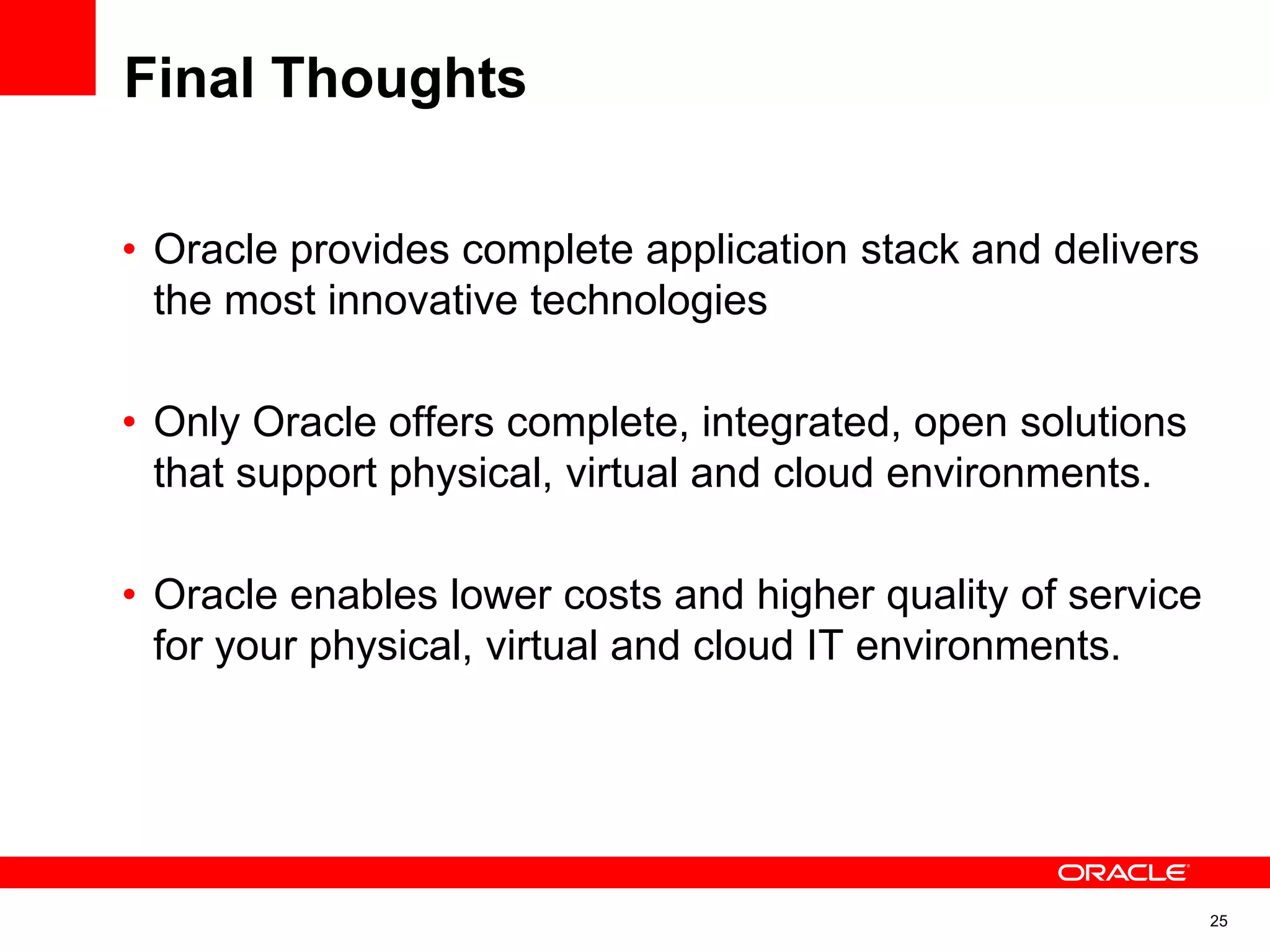 Final Thoughts
• Oracle provides complete application stack and delivers
the most innovative technologies
• Only Oracle offers complete, integrated, open solutions
that support physical, virtual and cloud environments.
• Oracle enables lower costs and higher quality of service
for your physical, virtual and cloud IT environments.
25
 