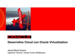 <Insert Picture Here>
Desarrollos Cloud con Oracle Virtualization
Jesús María Guerra
Ingeniero Técnico, Oracle Fusion Middleware
 