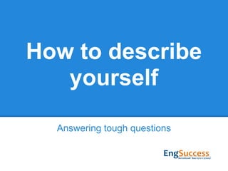 How to describe
yourself
Answering tough questions
 