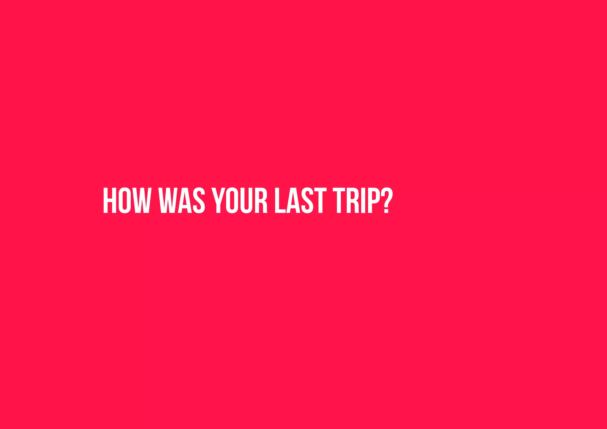how was your last trip?