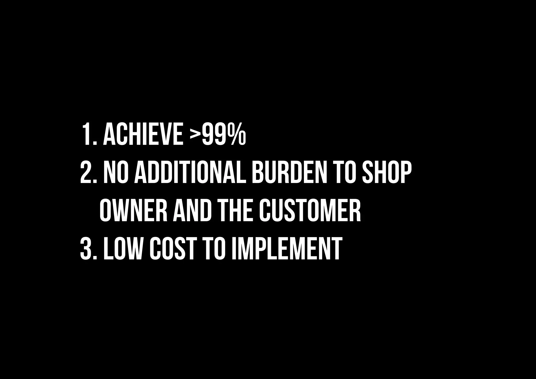 1. Achieve >99%
2. No additional burden to shop
owner and the Customer
3. Low cost to implement