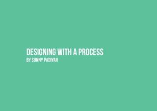 Designing with a process
BY SUNNY PADIYAR
 