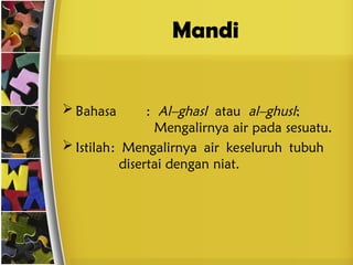 Mandi
 Bahasa : Al–ghasl atau al–ghusl;
Mengalirnya air pada sesuatu.
 Istilah: Mengalirnya air keseluruh tubuh
disertai dengan niat.
 