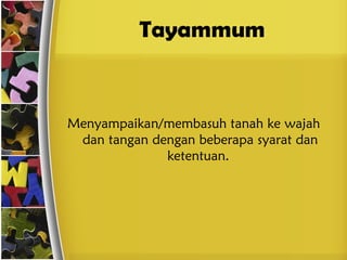 Tayammum
Menyampaikan/membasuh tanah ke wajah
dan tangan dengan beberapa syarat dan
ketentuan.
 