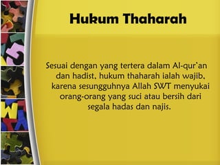 Hukum Thaharah
Sesuai dengan yang tertera dalam Al-qur’an
dan hadist, hukum thaharah ialah wajib,
karena sesungguhnya Allah SWT menyukai
orang-orang yang suci atau bersih dari
segala hadas dan najis.
 
