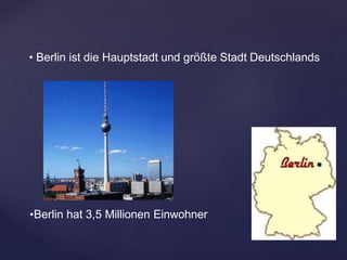 • Berlin ist die Hauptstadt und größte Stadt Deutschlands
•Berlin hat 3,5 Millionen Einwohner
 