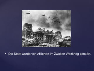 • Die Stadt wurde von Alliierten im Zweiten Weltkrieg zerstört.
 