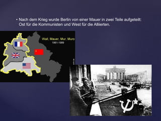 • Nach dem Krieg wurde Berlin von einer Mauer in zwei Teile aufgeteilt:
Ost für die Kommunisten und West für die Alliierten.
 