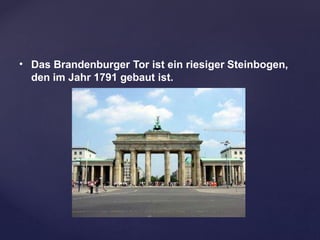 • Das Brandenburger Tor ist ein riesiger Steinbogen,
den im Jahr 1791 gebaut ist.
 