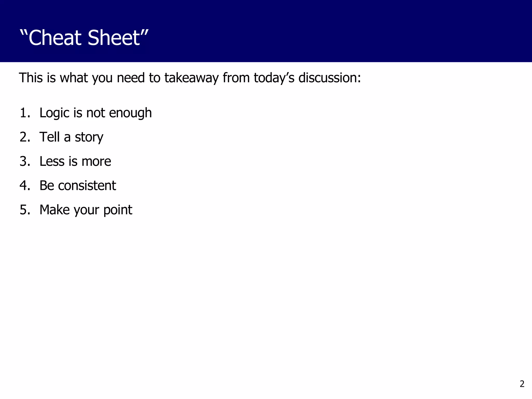 This is what you need to takeaway from today’s discussion: Logic is not enough Tell a story Less is more Be consistent Make your point “ Cheat Sheet” 