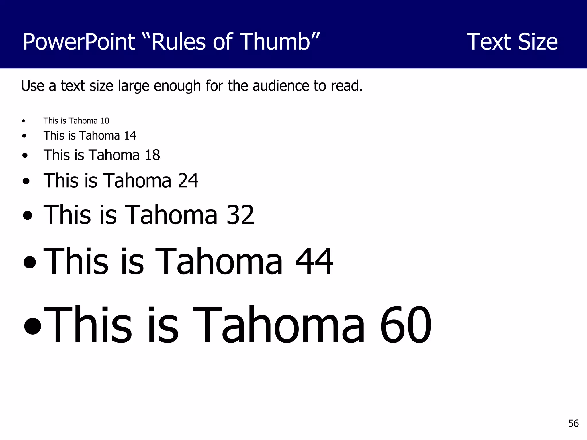 Use a text size large enough for the audience to read. This is Tahoma 10 This is Tahoma 14 This is Tahoma 18 This is Tahoma 24 This is Tahoma 32 This is Tahoma 44 This is Tahoma 60 PowerPoint “Rules of Thumb”  Text Size 