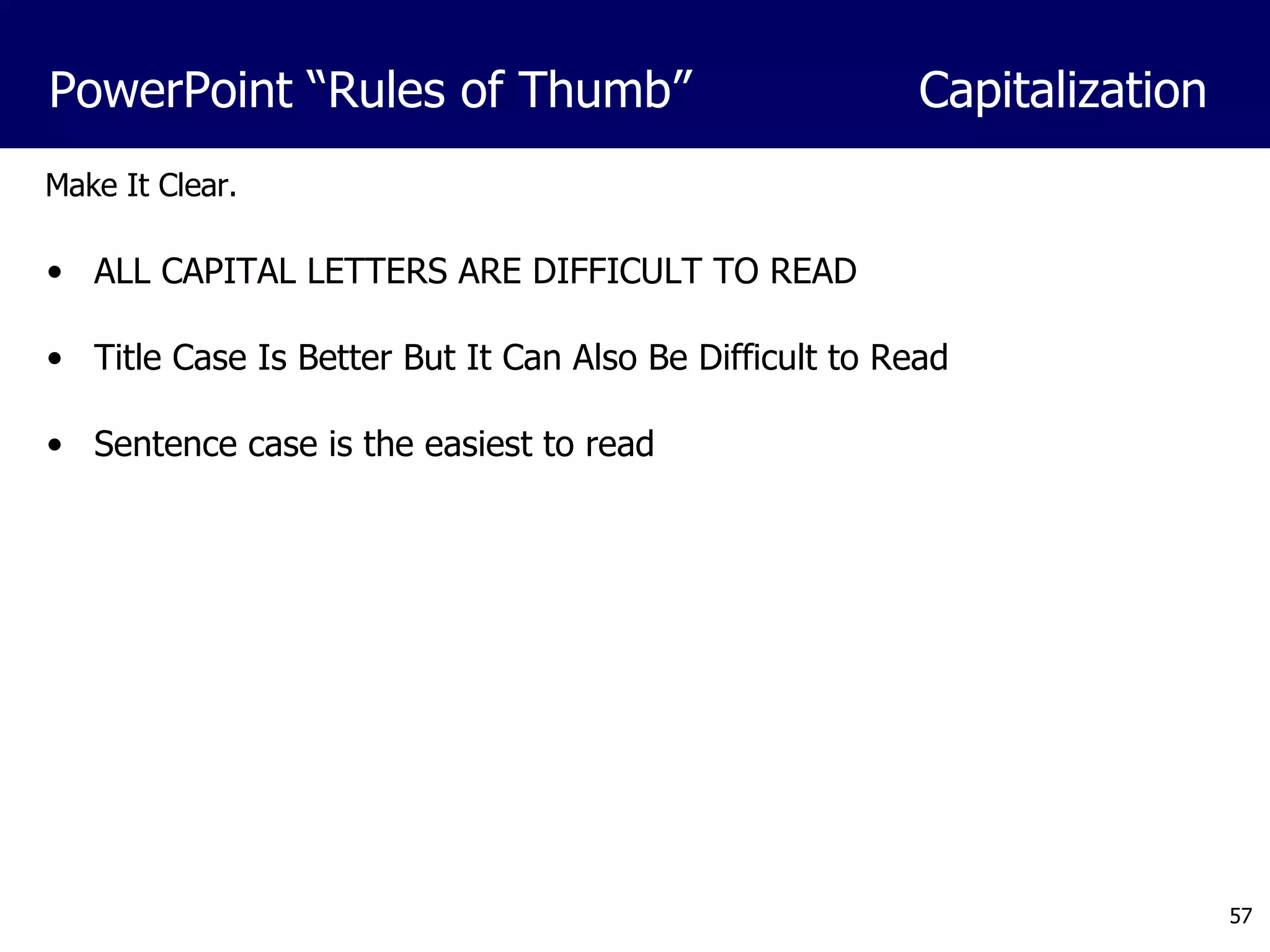 Make It Clear. ALL CAPITAL LETTERS ARE DIFFICULT TO READ Title Case Is Better But It Can Also Be Difficult to Read Sentence case is the easiest to read PowerPoint “Rules of Thumb”  Capitalization 