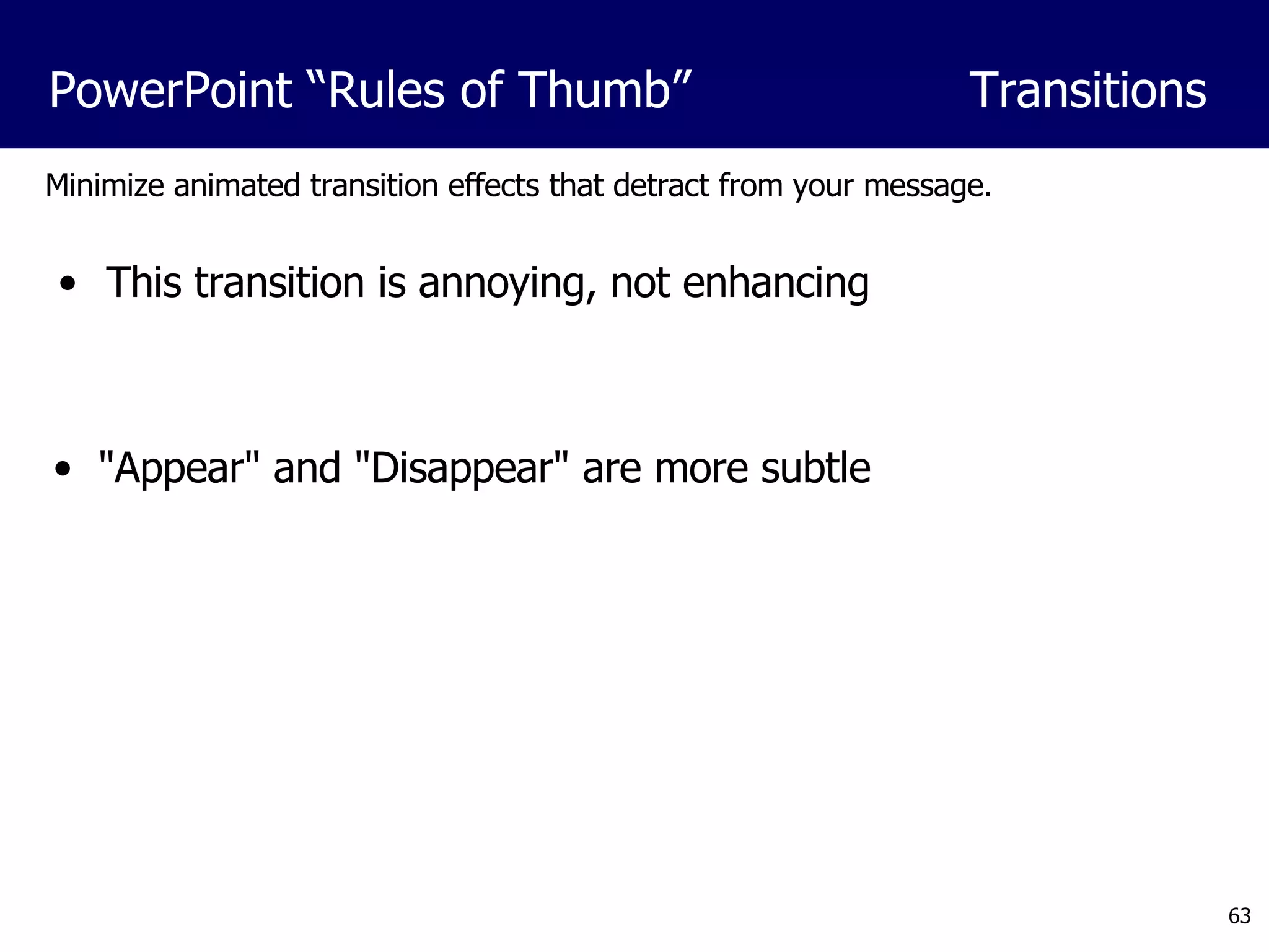 Minimize animated transition effects that detract from your message. &quot;Appear&quot; and &quot;Disappear&quot; are more subtle PowerPoint “Rules of Thumb”  Transitions This transition is annoying, not enhancing 