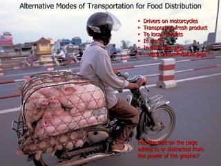 Alternative Modes of Transportation for Food Distribution Drivers on motorcycles Transporting fresh product To local markets In crates In this case, pigs… … Very uncomfortable pigs Has the text on the page added to or distracted from the power of the graphic? 