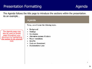 The Agenda follows the title page to introduce the sections within the presentation.  As an example… Presentation Formatting Agenda The Agenda page may also be used as divider page throughout your document by highlighting the section to be covered next. 