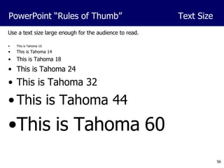 Use a text size large enough for the audience to read. This is Tahoma 10 This is Tahoma 14 This is Tahoma 18 This is Tahoma 24 This is Tahoma 32 This is Tahoma 44 This is Tahoma 60 PowerPoint “Rules of Thumb”  Text Size 