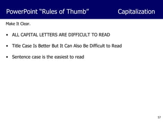 Make It Clear. ALL CAPITAL LETTERS ARE DIFFICULT TO READ Title Case Is Better But It Can Also Be Difficult to Read Sentence case is the easiest to read PowerPoint “Rules of Thumb”  Capitalization 
