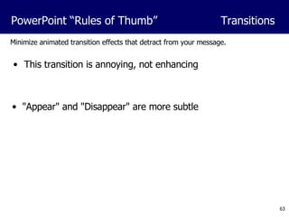 Minimize animated transition effects that detract from your message. &quot;Appear&quot; and &quot;Disappear&quot; are more subtle PowerPoint “Rules of Thumb”  Transitions This transition is annoying, not enhancing 