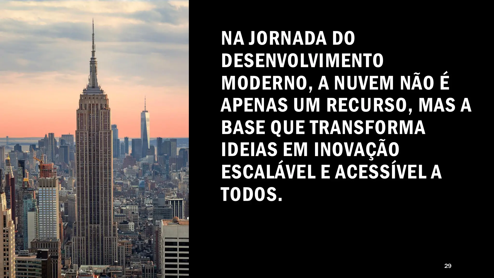 MODELO DE TEXTO DO RODAPÉ
NA JORNADA DO
DESENVOLVIMENTO
MODERNO, A NUVEM NÃO É
APENAS UM RECURSO, MAS A
BASE QUE TRANSFORMA
IDEIAS EM INOVAÇÃO
ESCALÁVEL E ACESSÍVEL A
TODOS.
29
 