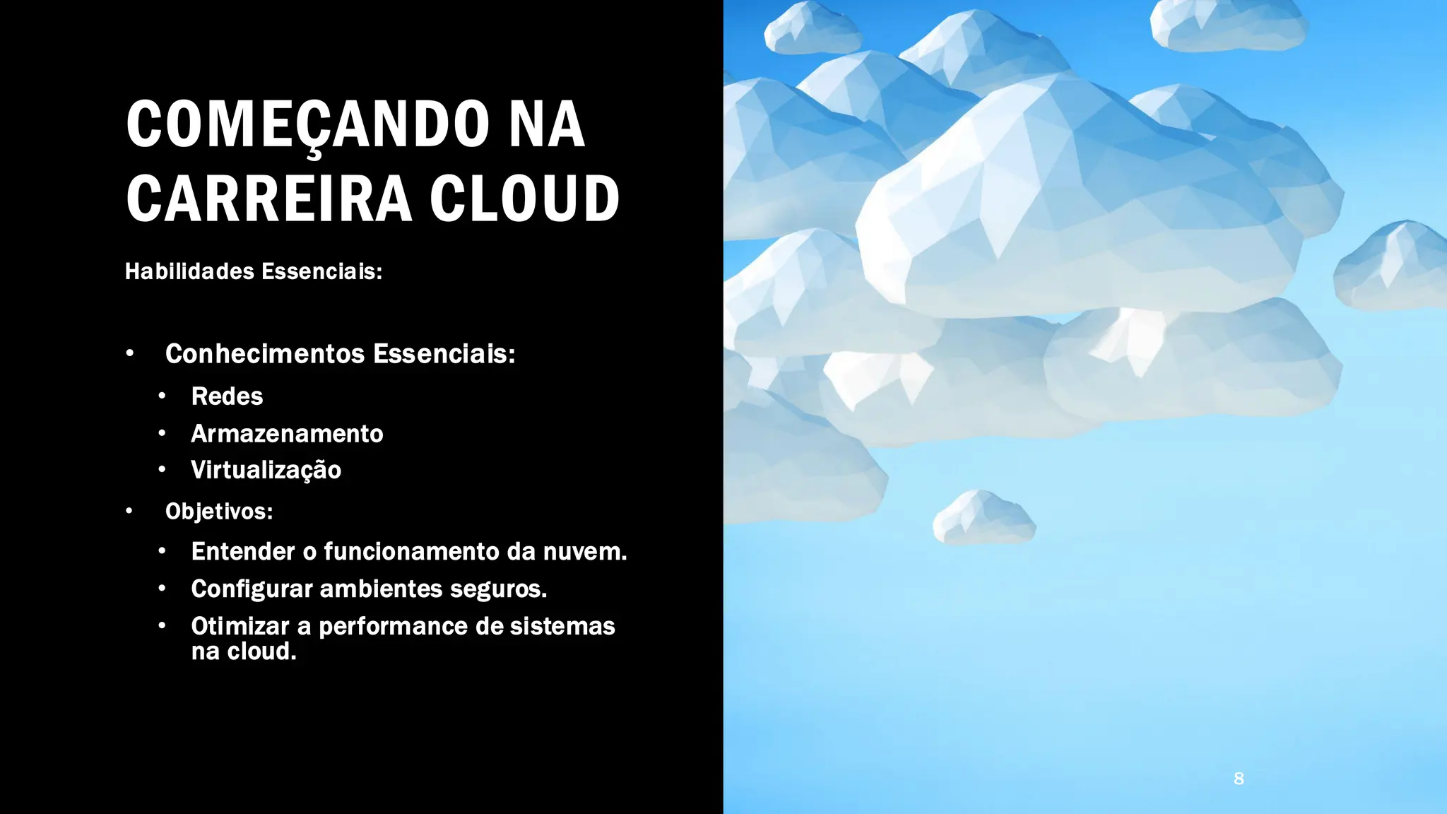 COMEÇANDO NA
CARREIRA CLOUD
Habilidades Essenciais:
• Conhecimentos Essenciais:
• Redes
• Armazenamento
• Virtualização
• Objetivos:
• Entender o funcionamento da nuvem.
• Configurar ambientes seguros.
• Otimizar a performance de sistemas
na cloud.
8
 