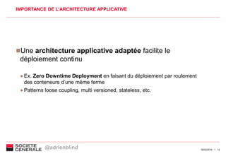 1216/02/2016
IMPORTANCE DE L’ARCHITECTURE APPLICATIVE
Une architecture applicative adaptée facilite le
déploiement continu
● Ex. Zero Downtime Deployment en faisant du déploiement par roulement
des conteneurs d’une même ferme
● Patterns loose coupling, multi versioned, stateless, etc.
@adrienblind
 