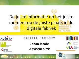 De juiste informatie op het juiste
moment op de juiste plaats in de
digitale fabriek
Johan Jacobs
Adviseur Sirris
 