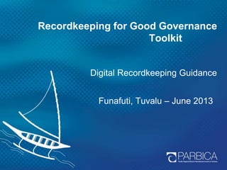 Recordkeeping for Good Governance
Toolkit
Digital Recordkeeping Guidance
Funafuti, Tuvalu – June 2013
 