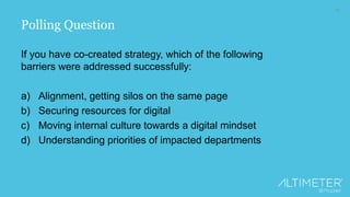 19
Polling Question
If you have co-created strategy, which of the following
barriers were addressed successfully:
a) Alignment, getting silos on the same page
b) Securing resources for digital
c) Moving internal culture towards a digital mindset
d) Understanding priorities of impacted departments
 