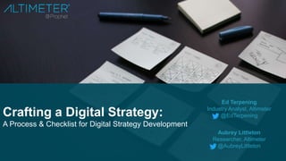 Crafting a Digital Strategy:
A Process & Checklist for Digital Strategy Development
Ed Terpening
Industry Analyst, Altimeter
@EdTerpening
Aubrey Littleton
Researcher, Altimeter
@AubreyLittleton
 