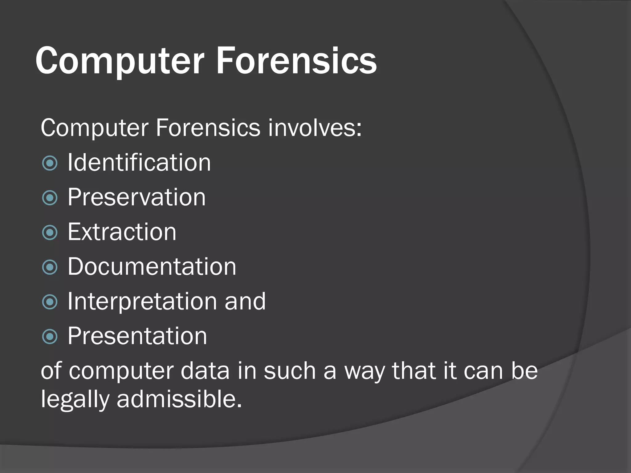 Computer Forensics
Computer Forensics involves:
 Identification
 Preservation
 Extraction
 Documentation
 Interpretation and
 Presentation
of computer data in such a way that it can be
legally admissible.
 