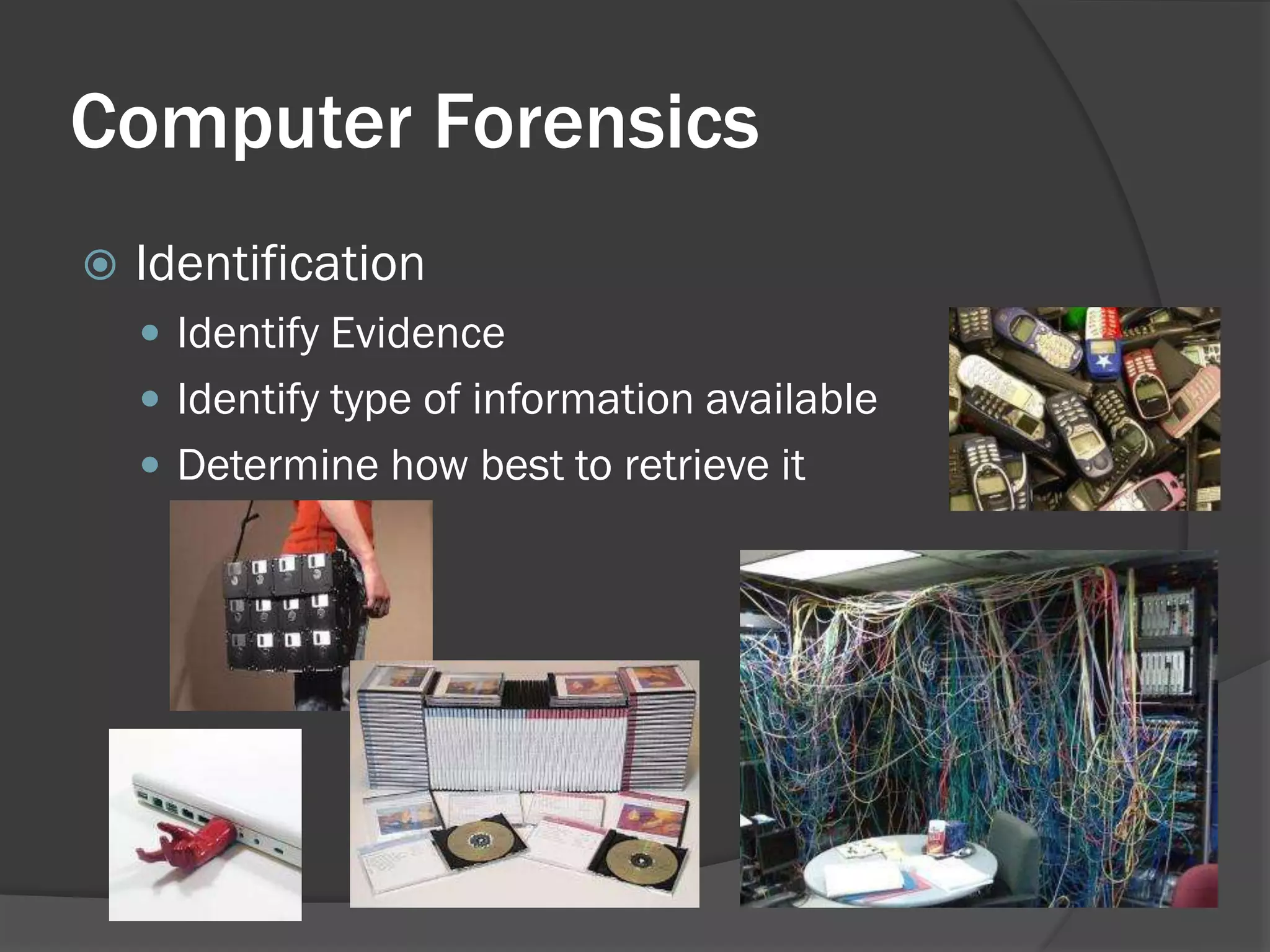 Computer Forensics
   Identification
     Identify Evidence
     Identify type of information available
     Determine how best to retrieve it
 