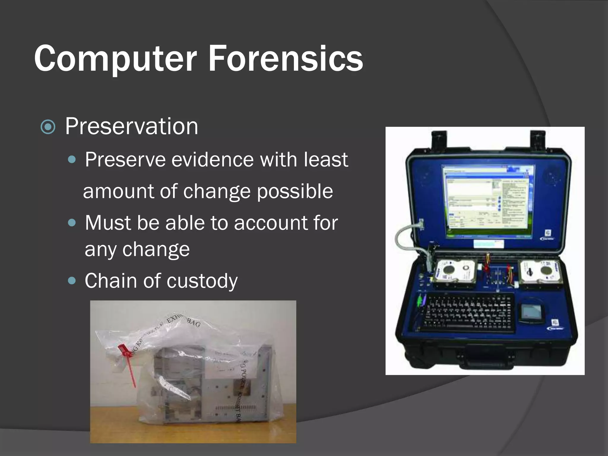 Computer Forensics
   Preservation
     Preserve evidence with least
      amount of change possible
     Must be able to account for
      any change
     Chain of custody
 
