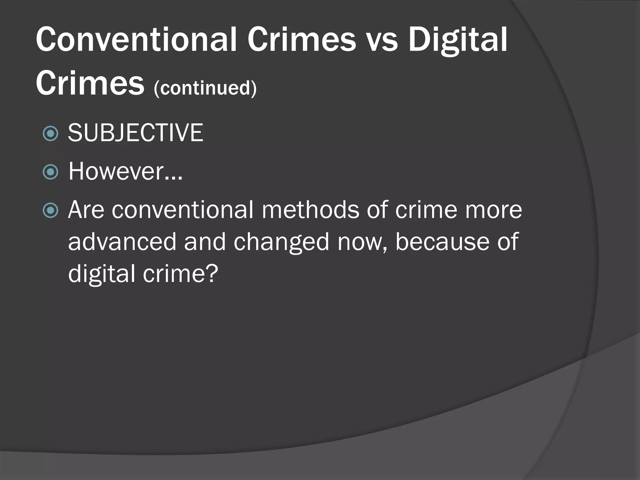 Conventional Crimes vs Digital
Crimes (continued)
 SUBJECTIVE
 However…
 Are conventional methods of crime more
  advanced and changed now, because of
  digital crime?
 