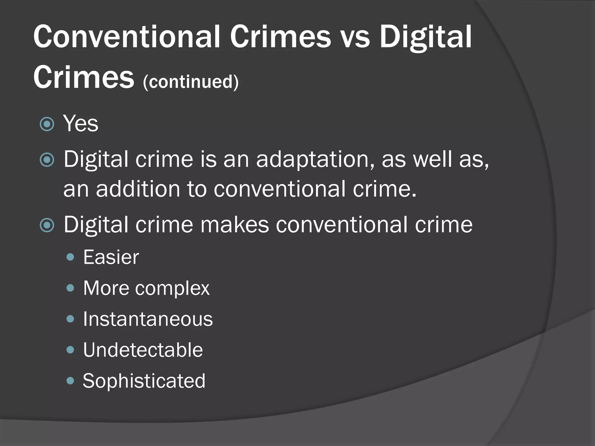 Conventional Crimes vs Digital
Crimes (continued)
 Yes
 Digital crime is an adaptation, as well as,
  an addition to conventional crime.
 Digital crime makes conventional crime
     Easier
     More complex
     Instantaneous
     Undetectable
     Sophisticated
 