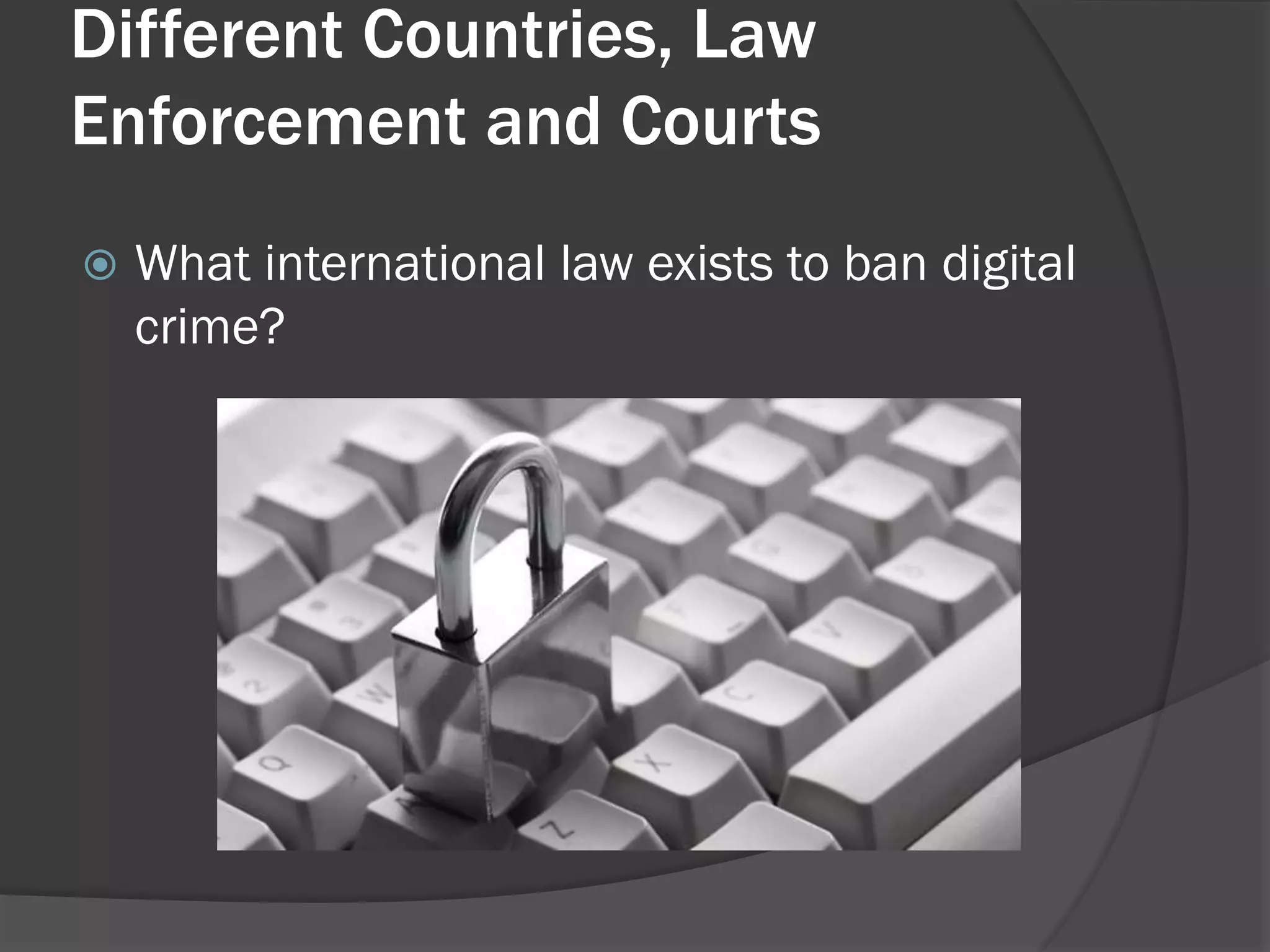 Different Countries, Law
Enforcement and Courts
   What international law exists to ban digital
    crime?
 