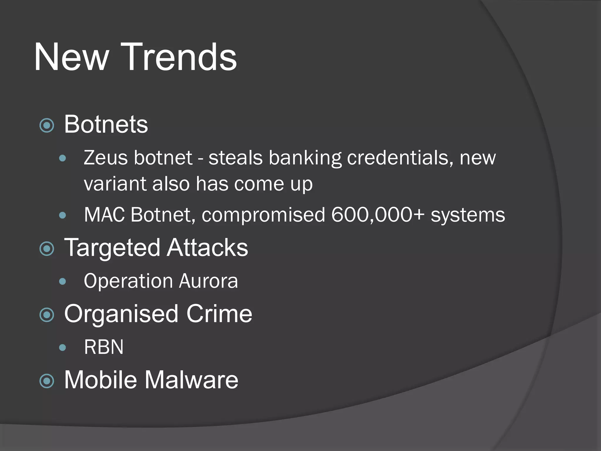 New Trends
   Botnets
     Zeus botnet - steals banking credentials, new
      variant also has come up
     MAC Botnet, compromised 600,000+ systems
   Targeted Attacks
       Operation Aurora
   Organised Crime
       RBN
   Mobile Malware
 