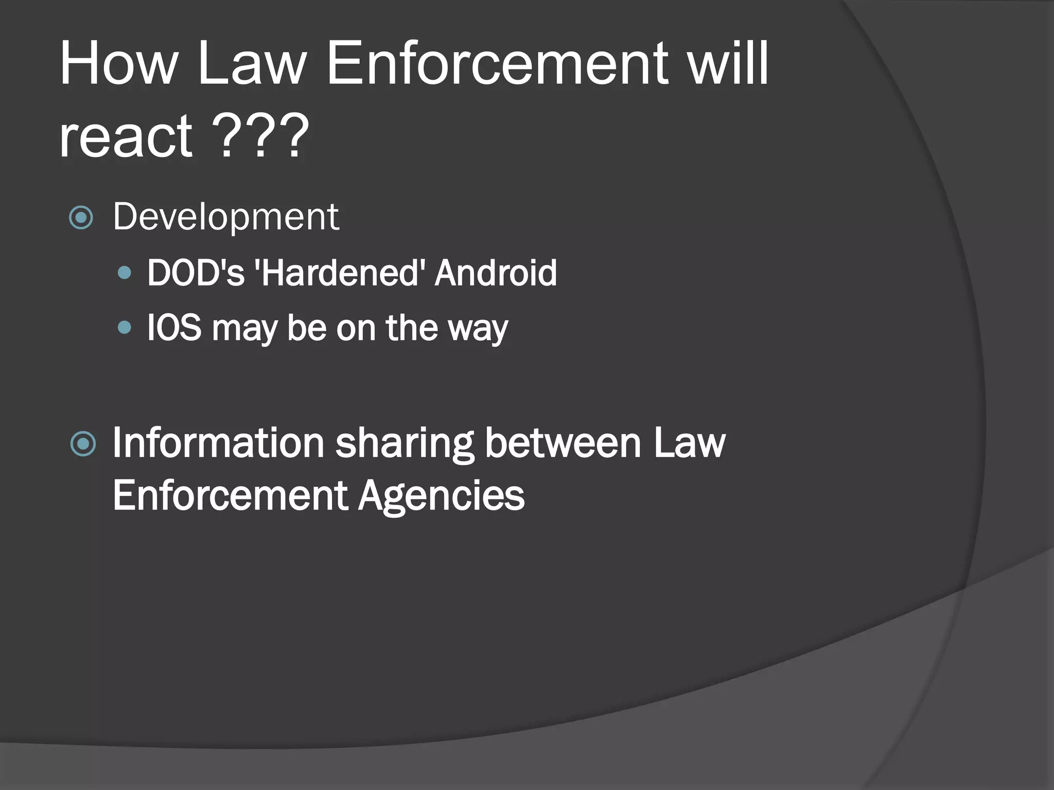 How Law Enforcement will
react ???
   Development
     DOD's 'Hardened' Android
     IOS may be on the way


   Information sharing between Law
    Enforcement Agencies
 