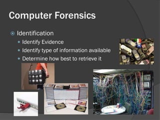 Computer Forensics
   Identification
     Identify Evidence
     Identify type of information available
     Determine how best to retrieve it
 