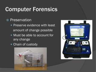 Computer Forensics
   Preservation
     Preserve evidence with least
      amount of change possible
     Must be able to account for
      any change
     Chain of custody
 