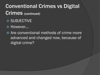 Conventional Crimes vs Digital
Crimes (continued)
 SUBJECTIVE
 However…
 Are conventional methods of crime more
  advanced and changed now, because of
  digital crime?
 