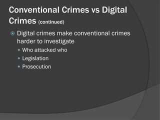 Conventional Crimes vs Digital
Crimes (continued)
   Digital crimes make conventional crimes
    harder to investigate
     Who attacked who
     Legislation
     Prosecution
 