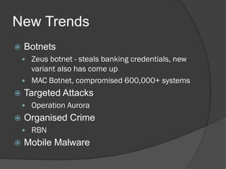New Trends
   Botnets
     Zeus botnet - steals banking credentials, new
      variant also has come up
     MAC Botnet, compromised 600,000+ systems
   Targeted Attacks
       Operation Aurora
   Organised Crime
       RBN
   Mobile Malware
 