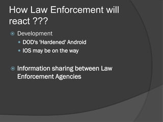 How Law Enforcement will
react ???
   Development
     DOD's 'Hardened' Android
     IOS may be on the way


   Information sharing between Law
    Enforcement Agencies
 