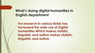 What’s doing digital humanities in
English department
For research in various fields has
increased the wide use of Digital
humanities Which makes stylistic,
linguistic and author makes stylistic,
linguistic and author.ion studies.
 