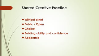 Shared Creative Practice
Without a net
Public / Open
Choice
Building ability and confidence
Academic
 