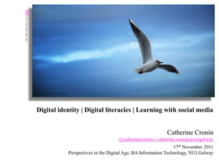 CC BY-NC-SA 2.0 kliefi




                         Digital identity | Digital literacies | Learning with social media


                                                                                   Catherine Cronin
                                                            @catherinecronin | catherine.cronin@nuigalway
                                                                                        17th November 2011
                                    Perspectives in the Digital Age, BA Information Technology, NUI Galway
 