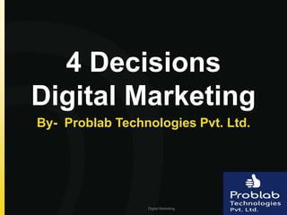 4 Decisions
Digital Marketing
By- Problab Technologies Pvt. Ltd.
Digital Marketing
 
