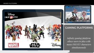 NEWER PLATFORMS
TODAY'S
CHALLENGE
HERITAGE VS INNOVATION VS BALANCE
GAMING PLATFORMS
Infinity gaming platform
allows users to play with
many DISNEY characters
simultaneously
 