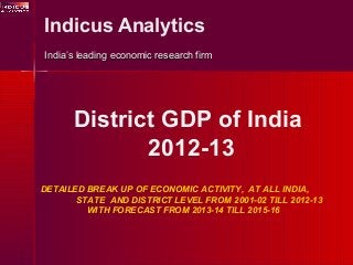 Indicus Analytics
India’s leading economic research firmIndia’s leading economic research firm
DETAILED BREAK UP OF ECONOMIC ACTIVITY, AT ALL INDIA,
STATE AND DISTRICT LEVEL FROM 2001-02 TILL 2012-13
WITH FORECAST FROM 2013-14 TILL 2015-16
District GDP of India
2012-13
 